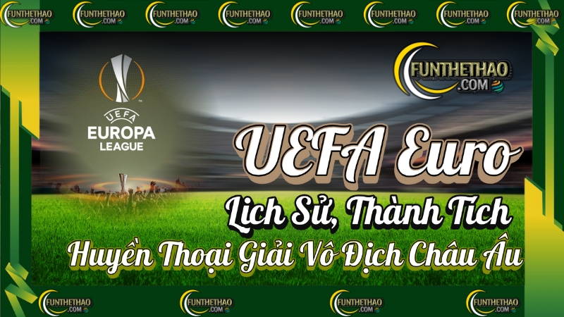UEFA Euro – Lịch Sử, Thành Tích & Huyền Thoại Giải Vô Địch Châu Âu
